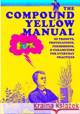 The Compound Yellow Manual of Prompts, Provocations, Permissions & Parameters for Everyday Practices Jorge Lucero Laura Shaeffer 9781716943485 Lulu.com