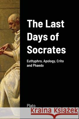 The Last Days of Socrates: Euthyphro, Apology, Crito and Phaedo Plato 9781716944901 Lulu.com