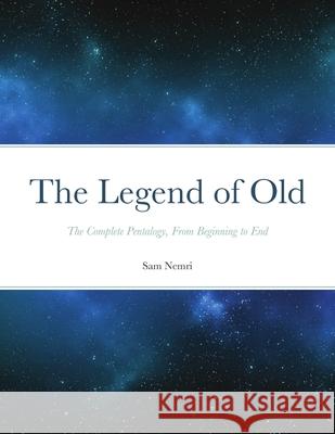 The Legend of Old: The Complete Pentalogy, From Beginning to End Nemri, Sam 9781716956096 Lulu.com