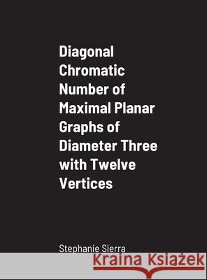 Diagonal Chromatic Number of Maximal Planar Graphs of Diameter Three with Twelve Vertices Stephanie Sierra 9781716956300 Lulu.com