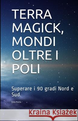 Terra Magick, Mondi Oltre I Poli: Superare I 90 Gradi Nord E Sud Ezio Porto 9781716957239 Lulu.com