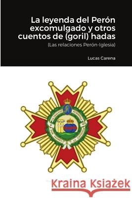 La Leyenda del Perón excomulgado y otros cuentos de (goril)hadas.: (Relaciones Perón-Iglesia) Carena, Lucas 9781716963926 Lulu.com