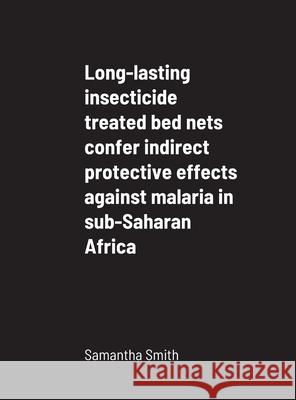 Long-lasting insecticide treated bed nets confer indirect protective effects against malaria in sub-Saharan Africa Samantha Smith 9781716967399