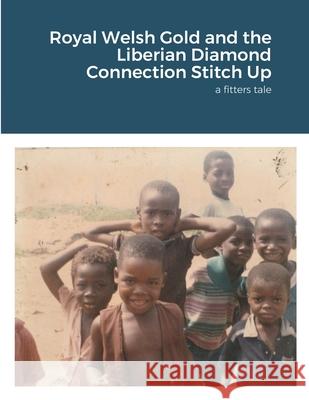 Royal Welsh Gold and the Liberian Diamond Connection Stitch Up: a fitters tale Kirkham, Jem 9781716976322