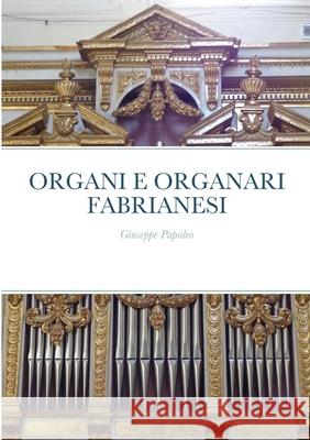 Organi E Organari Fabrianesi: Giuseppe Papaleo Papaleo, Giuseppe 9781716982729 Lulu.com