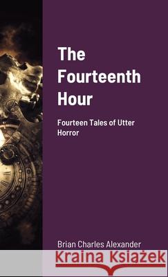 The Fourteenth Hour: Fourteen Tales of Utter Horror Alexander, Brian Charles 9781716983078