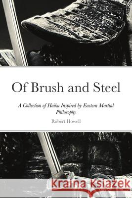 Of Brush and Steel: A Collection of Haiku Inspired by Eastern Martial Philosophy Howell, Robert 9781716994180 Lulu.com