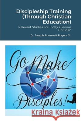 Discipleship Training (Through Christian Education): Relevant Studies For Today's Serious Christian Joseph Roosevelt, Sr. Rogers 9781716995941 Lulu.com