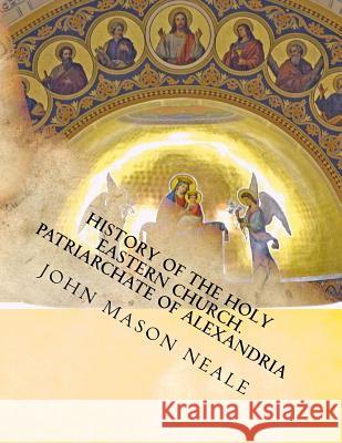 History of the Holy Eastern Church: Patriarchate of Alexandria John Mason Neale Raul Palma Gallardo 9781717003577 Createspace Independent Publishing Platform
