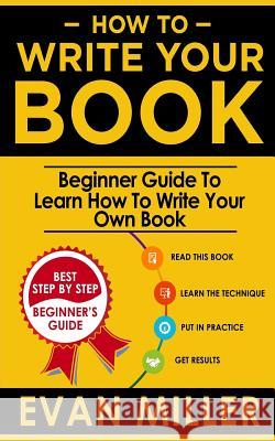 How To Write Your Book: Beginner Guide To Learn How To Write Your Own Book Miller, Evan 9781717005458 Createspace Independent Publishing Platform