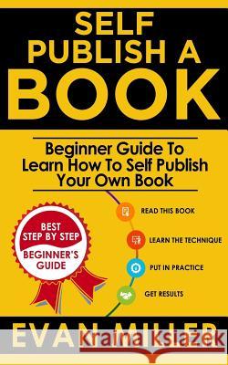 Self Publish a Book: Beginner Guide To Learn How To Self Publish Your Own Book Miller, Evan 9781717005892 Createspace Independent Publishing Platform