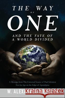The Way of One and The Fate of a World Divided: A Message from The Universal Source of Paul Solomon For An Age on the Edge of Apocalypse Wheeler, W. Alexander 9781717009043 Createspace Independent Publishing Platform