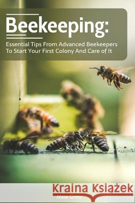 Beekeeping: Essential Tips from Advanced Beekeepers to Start your First Colony and Care of It: (beekeeping for beginners) Grey, Mila 9781717009715 Createspace Independent Publishing Platform