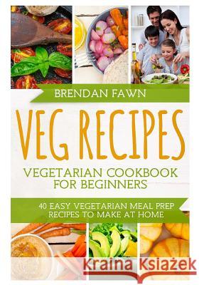 Veg Recipes: Vegetarian Cookbook for Beginners: 40 Easy Vegetarian Meal Prep Recipes to Make at Home Brendan Fawn 9781717009739 Createspace Independent Publishing Platform