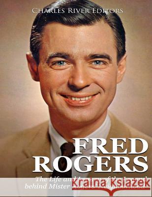 Fred Rogers: The Life and Legacy of the Legend behind Mister Rogers' Neighborhood Charles River Editors 9781717014795