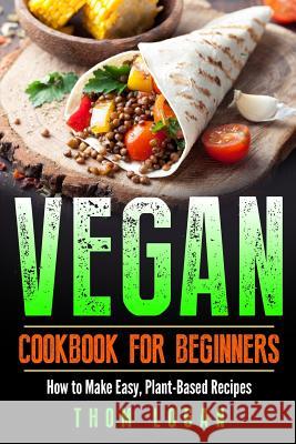 Vegan Cookbook for Beginners: How to Make Easy, Plant-Based Recipes Thom Logan 9781717021113