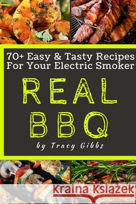 Real BBQ: 70+ Easy & Tasty Recipes For Your Electric Gibbs, Tracy 9781717021854 Createspace Independent Publishing Platform