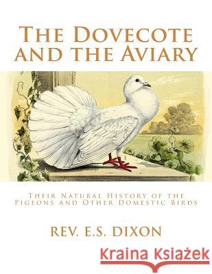 The Dovecote and the Aviary: The Natural History of Pigeons and Other Domestic Birds Rev E. S. Dixon Jackson Chambers 9781717036155 Createspace Independent Publishing Platform