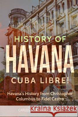 History of Havana: Cuba Libre! Havana's History from Christopher Columbus to Fidel Castro Carlos Fernand 9781717041371 Createspace Independent Publishing Platform