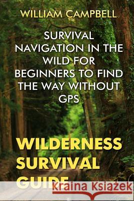 Wilderness Survival Guide: Survival Navigation in The Wild For Beginners To Find The Way Without GPS Campbell, William 9781717041876