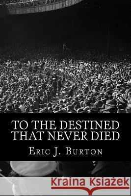 To The Destined That Never Died Burton, Eric J. 9781717045119 Createspace Independent Publishing Platform
