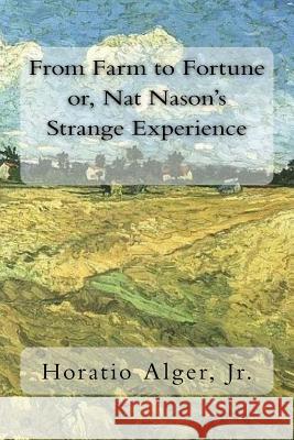 From Farm to Fortune or, Nat Nason's Strange Experience Alger, Horatio, Jr. 9781717049087 Createspace Independent Publishing Platform