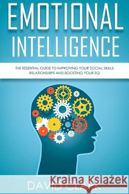 Emotional Intelligence: The Essential Guide to Improving Your Social Skills, Relationships and Boosting Your EQ Clark, David 9781717050847