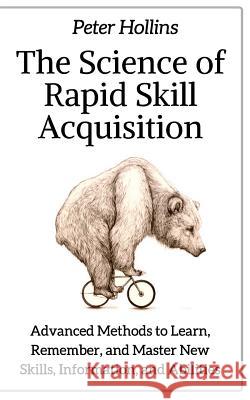 The Science of Rapid Skill Acquisition: Advanced Methods to Learn, Remember, and Master New Skills, Information, and Abilities Peter Hollins 9781717056177 Createspace Independent Publishing Platform