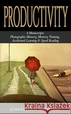 Productivity: 4 Manuscripts: Photographic Memory, Memory Training, Accelerated Learning & Speed Reading Jonathan Wilkens 9781717064905