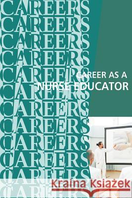 Career as a Nurse Educator: Teaching the Next Generation of Nurses Institute for Career Research 9781717066916 Createspace Independent Publishing Platform
