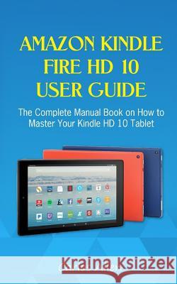Amazon Kindle Fire HD 10 User Guide: The Complete Manual Book on How to Master Your Kindle HD 10 Tablet Carlos Allen 9781717068071 Createspace Independent Publishing Platform