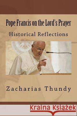 Pope Francis on the Lord's Prayer: Historical Reflections Zacharias P. Thundy 9781717072153 Createspace Independent Publishing Platform