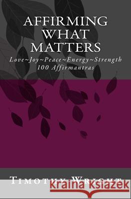 Affirming What Matters: Love. Joy. Peace. Energy. Strength. 100 Affirmantras Timothy Wright 9781717076137 Createspace Independent Publishing Platform