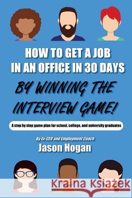 How to Get a Job in an Office in 30 Days by Winning the Interview Game: A Step by Step Game Plan for School, College, and University Graduates Jason Hogan 9781717088543 Createspace Independent Publishing Platform
