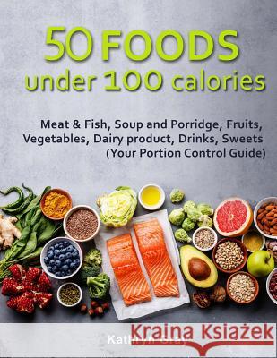 50 Foods under 100 calories: Meat & Fish, Soup and Porridge, Fruits, Vegetables, Gray, Kathryn 9781717088710 Createspace Independent Publishing Platform