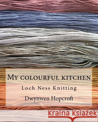 My colourful kitchen: Loch Ness Knitting Hopcroft, Dwynwen 9781717092854 Createspace Independent Publishing Platform