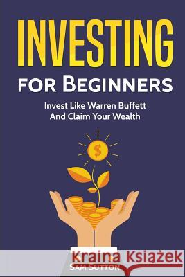 Investing for Beginners: Invest Like Warren Buffett And Claim Your Wealth Sutton, Sam 9781717096258 Createspace Independent Publishing Platform