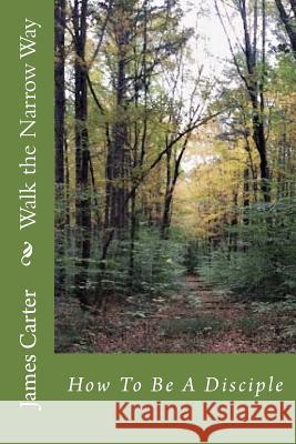 Walk the Narrow Way: How to Be a Disciple James Carter 9781717096531 Createspace Independent Publishing Platform
