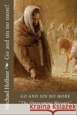 Go and sin no more!: How to overcome sin, the flesh, the world, and false doctrine! Hollner, Michael G. 9781717096890 Createspace Independent Publishing Platform