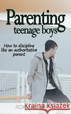 Parenting Teenage Boys: How to discipline like an authoritative parent Martin, Roxanne 9781717098375