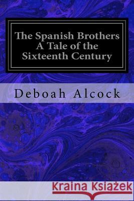 The Spanish Brothers A Tale of the Sixteenth Century Alcock, Deboah 9781717101051