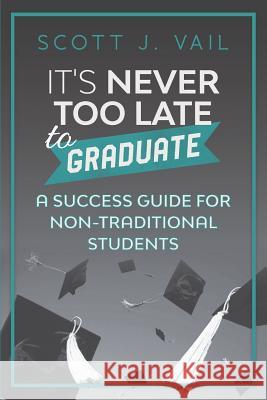 IT'S NEVER TOO LATE to GRADUATE: A Success Guide for Non-Traditional Students Vail, Scott J. 9781717107398 Createspace Independent Publishing Platform
