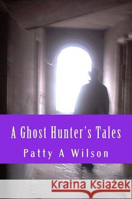 A Ghost Hunter's Tales: Vol. 1 Patty A. Wilson 9781717112729