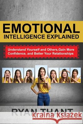 Emotional Intelligence Explained: Understand Yourself and Others, Gain More Confidence, and Better Your Relationships Ryan Thant 9781717113368