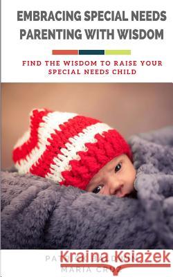 Embracing Special Needs Parenting With Wisdom: Find the Wisdom to Raise Your Special Needs Child Maria Cruz A. J. F Patrick Baldwin 9781717113894 Createspace Independent Publishing Platform