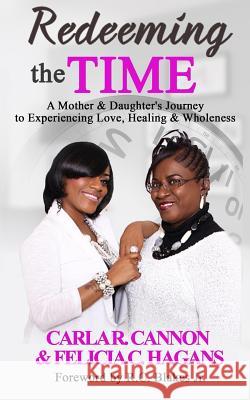 Redeeming the Time: A Mother & Daughter's Journey to Experiencing Love, Healing & Wholeness Carla R. Cannon Felicia C. Hagans Dr R. C. Blake 9781717116161 Createspace Independent Publishing Platform