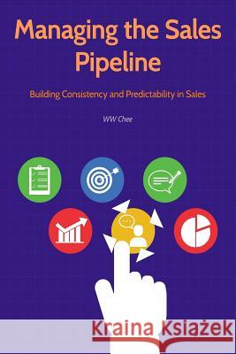 Managing the Sales Pipeline: Building Consistency and Predictability in Sales Ww Chee 9781717127167 Createspace Independent Publishing Platform