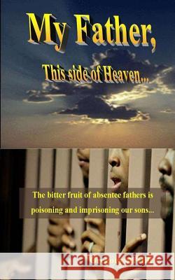 My Father, This Side of Heaven...: The bitter pill of absentee fathers is poisoning and imprisoning our sons... Hill, Gregory a. 9781717127952