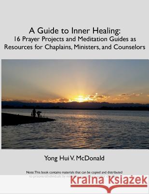 A Guide to Inner Healing: 16 Prayer Projects and Meditation as Resources for Chaplains, Ministers, and Counselors Yong Hui V. McDonald 9781717130969