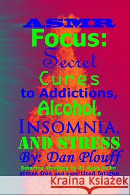 ASMR focus: secret cures to addictions, alcohol, insomnia, and stress Plouff, Dan 9781717133625 Createspace Independent Publishing Platform